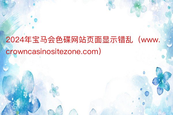 2024年宝马会色碟网站页面显示错乱（www.crowncasinositezone.com）