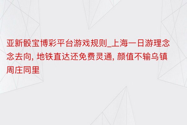 亚新骰宝博彩平台游戏规则_上海一日游理念念去向, 地铁直达还免费灵通, 颜值不输乌镇周庄同里