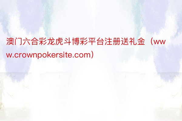 澳门六合彩龙虎斗博彩平台注册送礼金（www.crownpokersite.com）