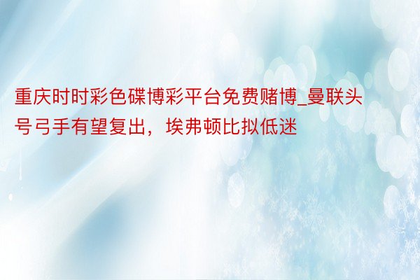 重庆时时彩色碟博彩平台免费赌博_曼联头号弓手有望复出，埃弗顿比拟低迷