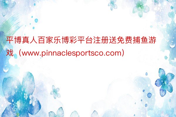 平博真人百家乐博彩平台注册送免费捕鱼游戏（www.pinnaclesportsco.com）