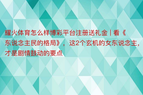 耀火体育怎么样博彩平台注册送礼金 | 看《东说念主民的格局》，这2个玄机的女东说念主，才是剧情鼓动的要点