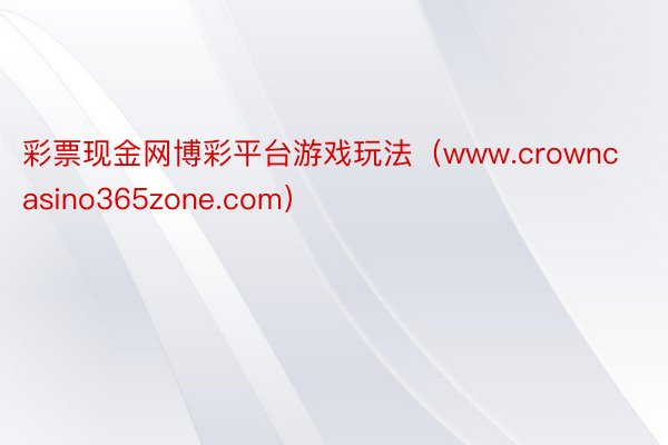 彩票现金网博彩平台游戏玩法（www.crowncasino365zone.com）