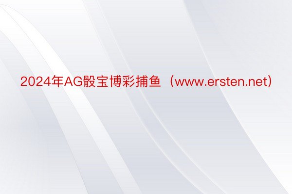 2024年AG骰宝博彩捕鱼（www.ersten.net）