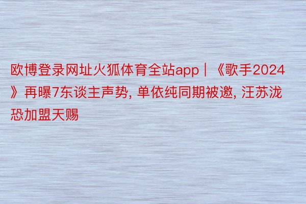 欧博登录网址火狐体育全站app | 《歌手2024》再曝7东谈主声势, 单依纯同期被邀, 汪苏泷恐加盟天赐