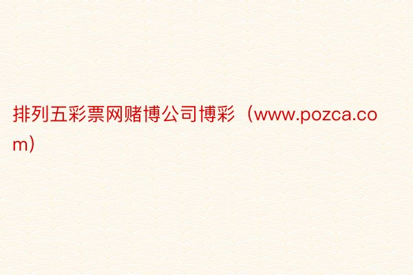 排列五彩票网赌博公司博彩（www.pozca.com）