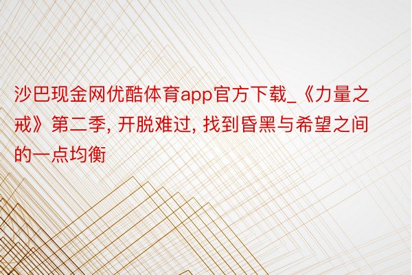 沙巴现金网优酷体育app官方下载_《力量之戒》第二季, 开脱难过, 找到昏黑与希望之间的一点均衡
