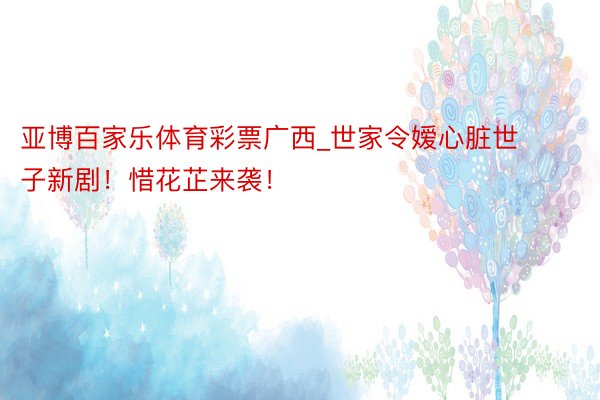 亚博百家乐体育彩票广西_世家令嫒心脏世子新剧!惜花芷来袭!