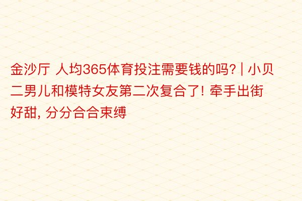 金沙厅 人均365体育投注需要钱的吗? | 小贝二男儿和模特女友第二次复合了! 牵手出街好甜, 分分合合束缚