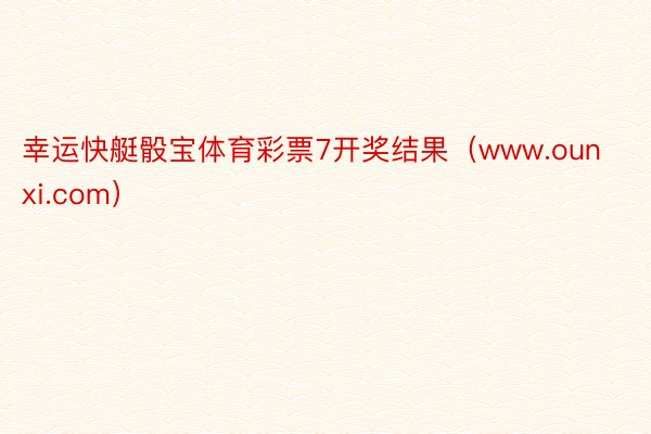 幸运快艇骰宝体育彩票7开奖结果（www.ounxi.com）