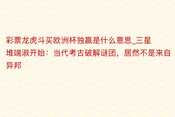 彩票龙虎斗买欧洲杯独赢是什么意思_三星堆端淑开始：当代考古破解谜团，居然不是来自异邦