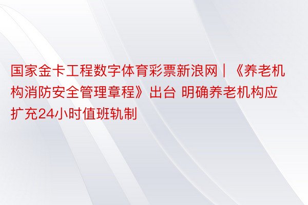 国家金卡工程数字体育彩票新浪网 | 《养老机构消防安全管理章程》出台 明确养老机构应扩充24小时值班轨制