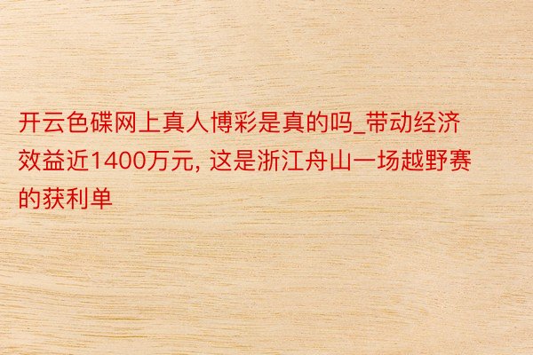 开云色碟网上真人博彩是真的吗_带动经济效益近1400万元, 这是浙江舟山一场越野赛的获利单