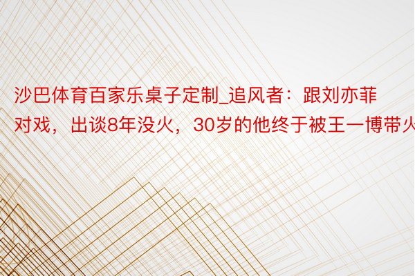 沙巴体育百家乐桌子定制_追风者：跟刘亦菲对戏，出谈8年没火，30岁的他终于被王一博带火