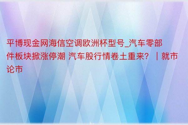 平博现金网海信空调欧洲杯型号_汽车零部件板块掀涨停潮 汽车股行情卷土重来？｜就市论市