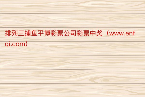 排列三捕鱼平博彩票公司彩票中奖（www.enfqi.com）