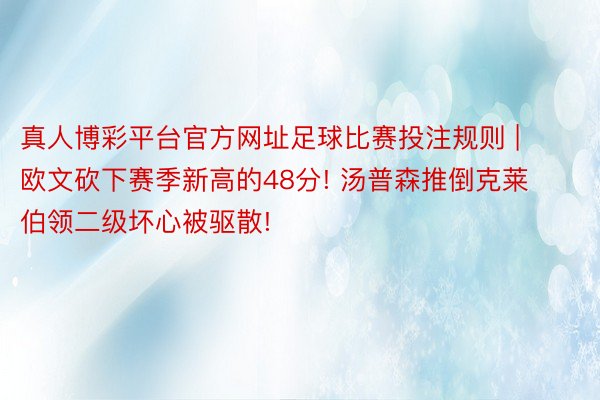 真人博彩平台官方网址足球比赛投注规则 | 欧文砍下赛季新高的48分! 汤普森推倒克莱伯领二级坏心被驱散!
