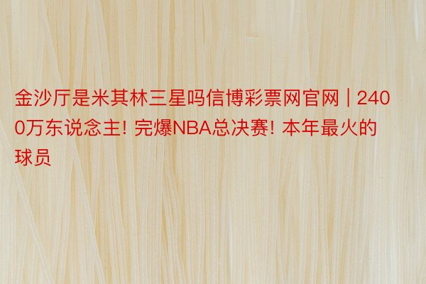 金沙厅是米其林三星吗信博彩票网官网 | 2400万东说念主! 完爆NBA总决赛! 本年最火的球员