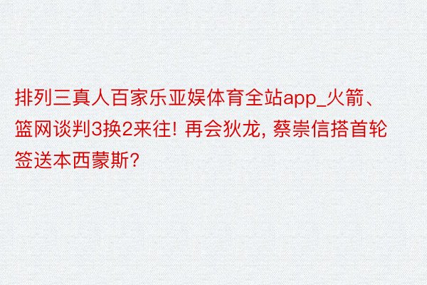 排列三真人百家乐亚娱体育全站app_火箭、篮网谈判3换2来往! 再会狄龙, 蔡崇信搭首轮签送本西蒙斯?
