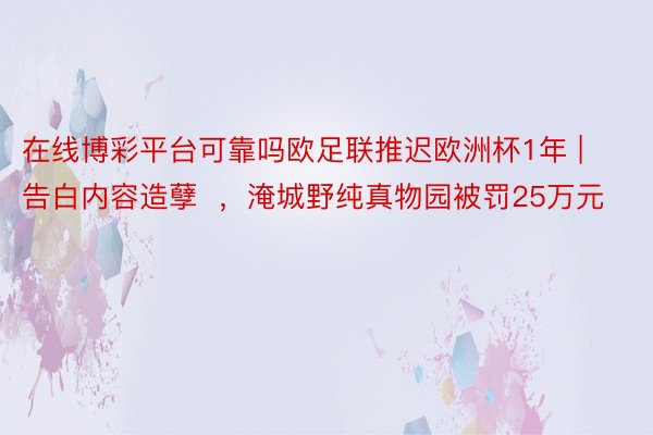 在线博彩平台可靠吗欧足联推迟欧洲杯1年 | 告白内容造孽  ，淹城野纯真物园被罚25万元