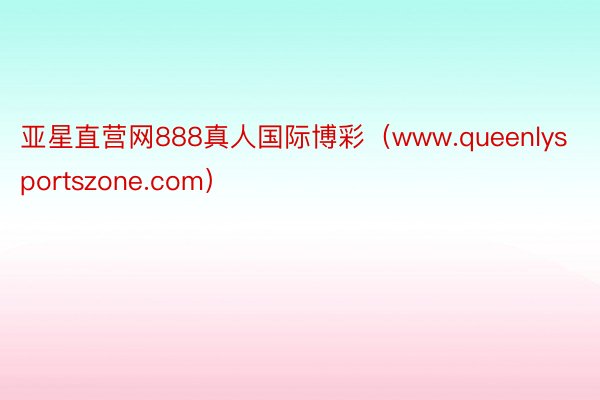 亚星直营网888真人国际博彩（www.queenlysportszone.com）
