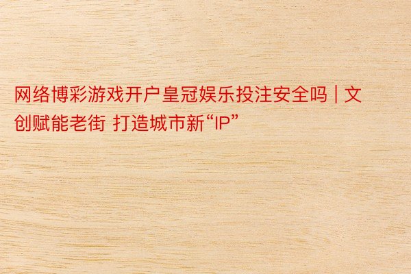 网络博彩游戏开户皇冠娱乐投注安全吗 | 文创赋能老街 打造城市新“IP”