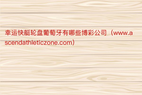 幸运快艇轮盘葡萄牙有哪些博彩公司（www.ascendathleticzone.com）