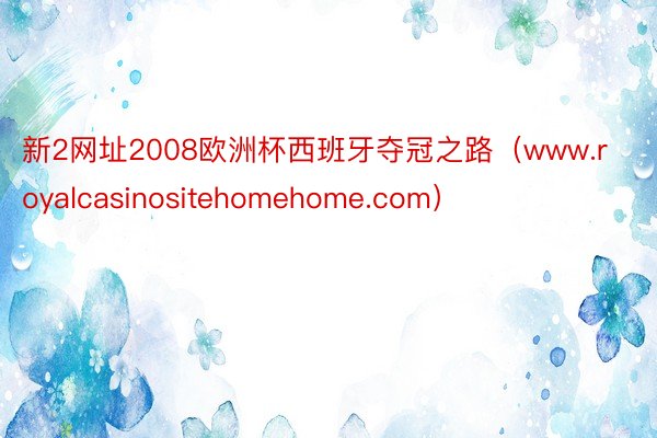 新2网址2008欧洲杯西班牙夺冠之路（www.royalcasinositehomehome.com）