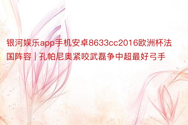 银河娱乐app手机安卓8633cc2016欧洲杯法国阵容 | 孔帕尼奥紧咬武磊争中超最好弓手