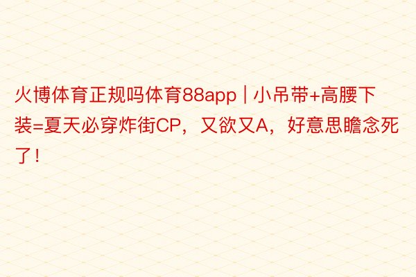 火博体育正规吗体育88app | 小吊带+高腰下装=夏天必穿炸街CP，又欲又A，好意思瞻念死了！