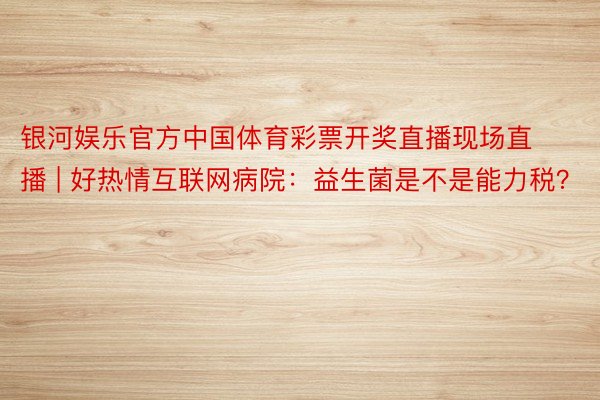 银河娱乐官方中国体育彩票开奖直播现场直播 | 好热情互联网病院：益生菌是不是能力税？