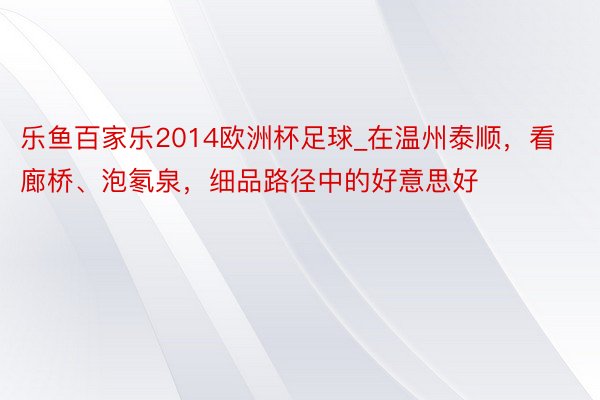 乐鱼百家乐2014欧洲杯足球_在温州泰顺，看廊桥、泡氡泉，细品路径中的好意思好
