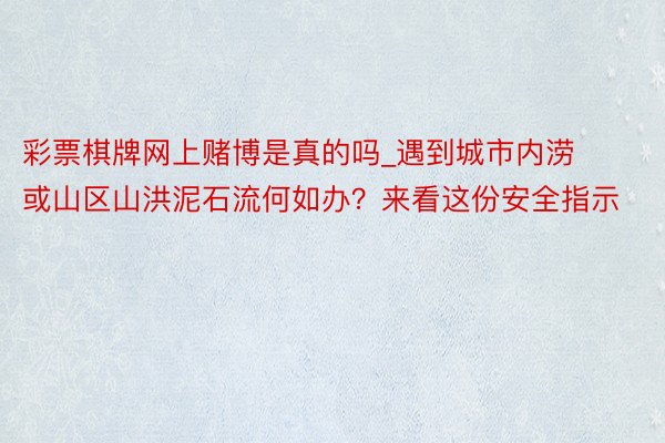 彩票棋牌网上赌博是真的吗_遇到城市内涝或山区山洪泥石流何如办？来看这份安全指示