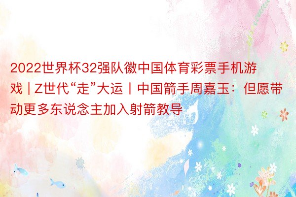 2022世界杯32强队徽中国体育彩票手机游戏 | Z世代“走”大运丨中国箭手周嘉玉：但愿带动更多东说念主加入射箭教导