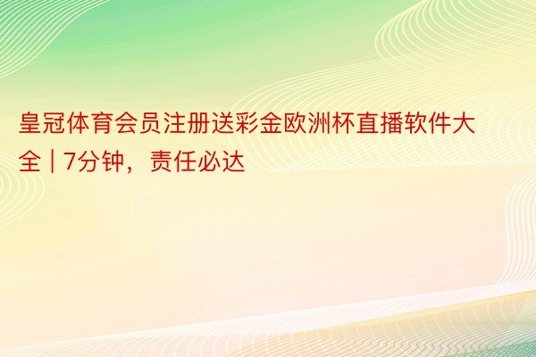 皇冠体育会员注册送彩金欧洲杯直播软件大全 | 7分钟，责任必达