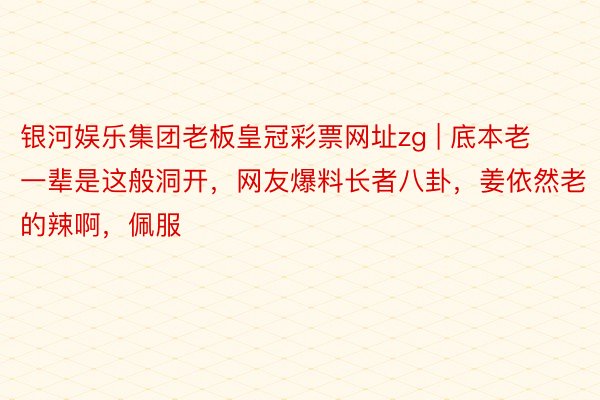 银河娱乐集团老板皇冠彩票网址zg | 底本老一辈是这般洞开，网友爆料长者八卦，姜依然老的辣啊，佩服