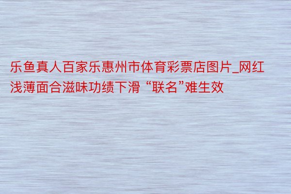 乐鱼真人百家乐惠州市体育彩票店图片_网红浅薄面合滋味功绩下滑 “联名”难生效
