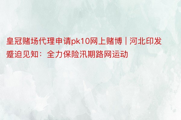 皇冠赌场代理申请pk10网上赌博 | 河北印发蹙迫见知：全力保险汛期路网运动