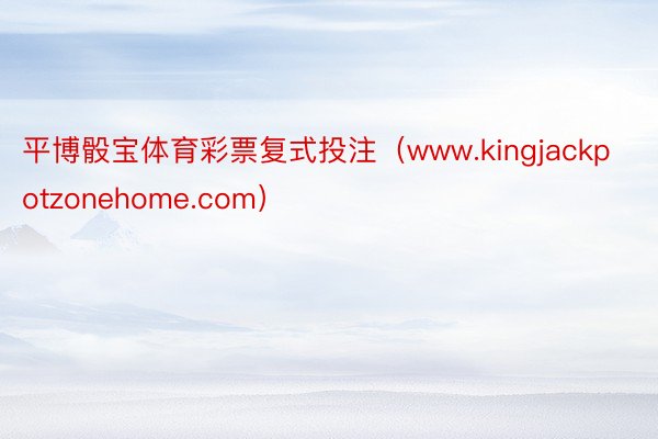 平博骰宝体育彩票复式投注（www.kingjackpotzonehome.com）