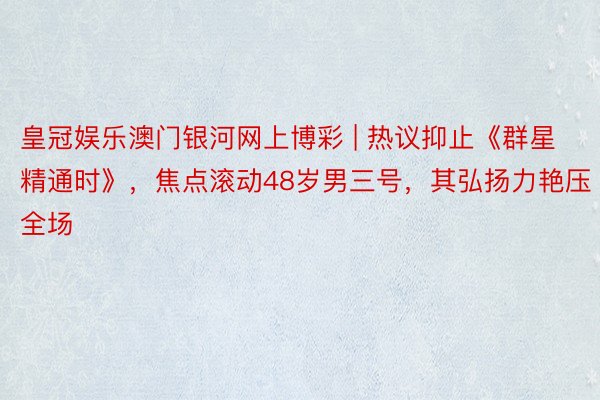 皇冠娱乐澳门银河网上博彩 | 热议抑止《群星精通时》，焦点滚动48岁男三号，其弘扬力艳压全场
