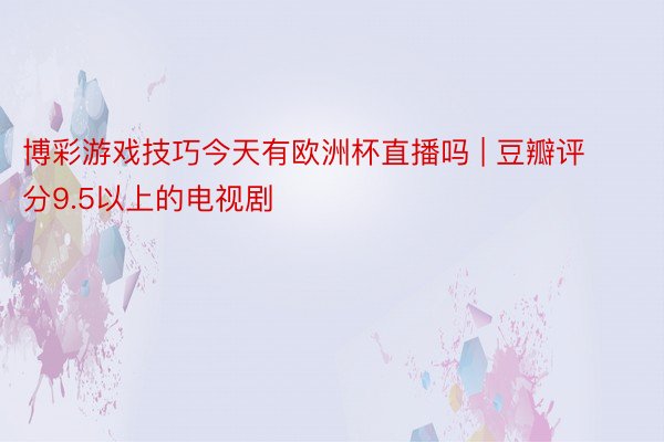 博彩游戏技巧今天有欧洲杯直播吗 | 豆瓣评分9.5以上的电视剧