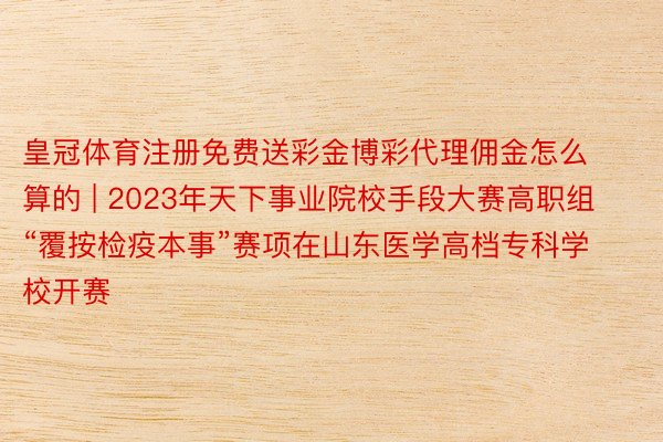 皇冠体育注册免费送彩金博彩代理佣金怎么算的 | 2023年天下事业院校手段大赛高职组“覆按检疫本事”赛项在山东医学高档专科学校开赛