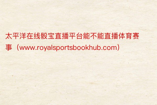 太平洋在线骰宝直播平台能不能直播体育赛事（www.royalsportsbookhub.com）