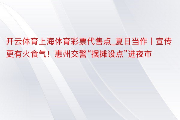 开云体育上海体育彩票代售点_夏日当作丨宣传更有火食气！惠州交警“摆摊设点”进夜市