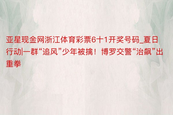 亚星现金网浙江体育彩票6十1开奖号码_夏日行动|一群“追风”少年被擒！博罗交警“治飙”出重拳
