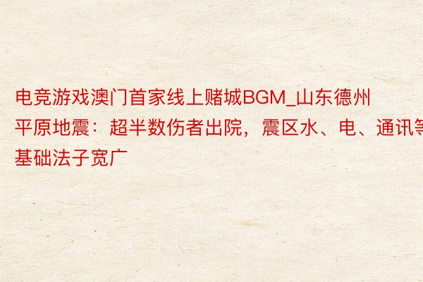 电竞游戏澳门首家线上赌城BGM_山东德州平原地震：超半数伤者出院，震区水、电、通讯等基础法子宽广