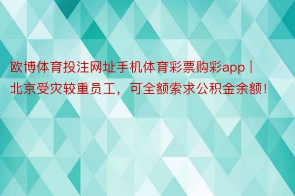 欧博体育投注网址手机体育彩票购彩app | 北京受灾较重员工，可全额索求公积金余额！