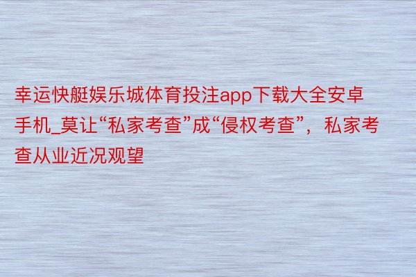 幸运快艇娱乐城体育投注app下载大全安卓手机_莫让“私家考查”成“侵权考查”，私家考查从业近况观望