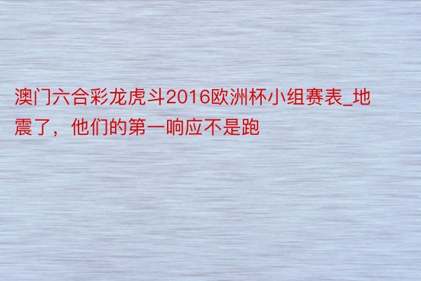 澳门六合彩龙虎斗2016欧洲杯小组赛表_地震了，他们的第一响应不是跑