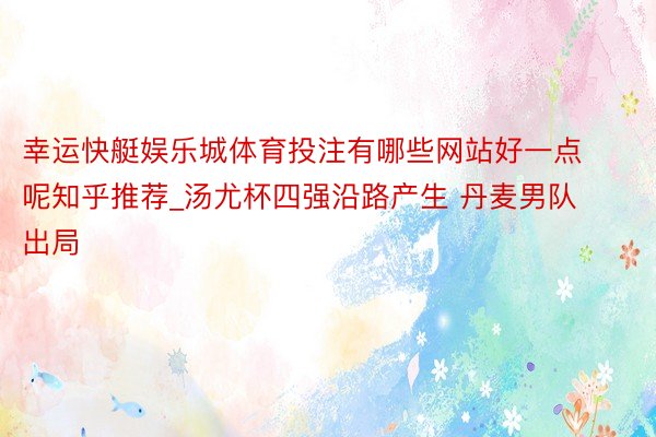 幸运快艇娱乐城体育投注有哪些网站好一点呢知乎推荐_汤尤杯四强沿路产生 丹麦男队出局